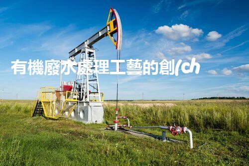 有機廢水處理工藝的創(chuàng)新與應用，你了解多少？